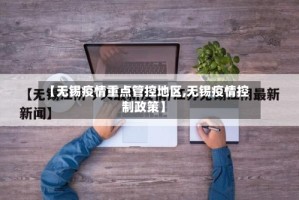 【无锡疫情重点管控地区,无锡疫情控制政策】