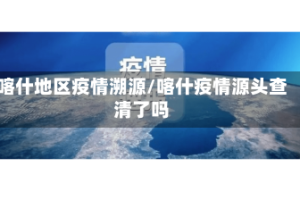喀什地区疫情溯源/喀什疫情源头查清了吗