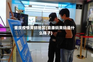 重庆疫情黄码地区(渝康码黄码是什么样子)