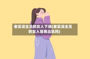 老实没主见的女人下场(老实没主见的女人容易出轨吗)