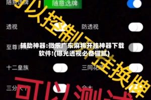 辅助神器:微乐广东麻将开挂神器下载软件!(曝光透视必备猫腻)