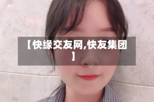 【快缘交友网,快友集团】