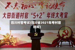 四川村官考试(四川省2021年考村官时间)