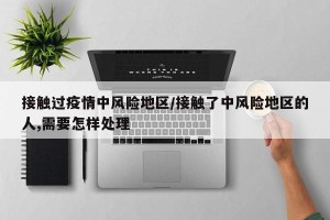 接触过疫情中风险地区/接触了中风险地区的人,需要怎样处理