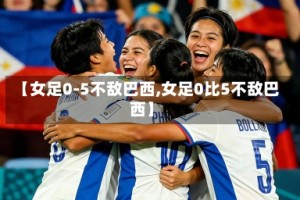 【女足0-5不敌巴西,女足0比5不敌巴西】