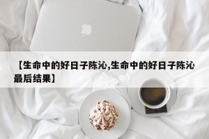【生命中的好日子陈沁,生命中的好日子陈沁最后结果】