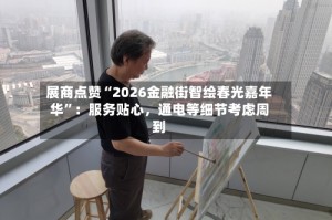 展商点赞“2026金融街智绘春光嘉年华”：服务贴心，通电等细节考虑周到