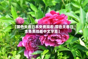 【国色天香日本免费观看,国色天香日本免费观看中文字幕】