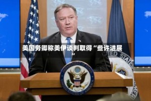 美国务卿称美伊谈判取得“些许进展”