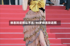 林志玲近照认不出/46岁林志玲近照