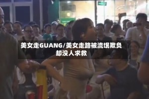 美女走GUANG/美女走路被流氓欺负却没人求救