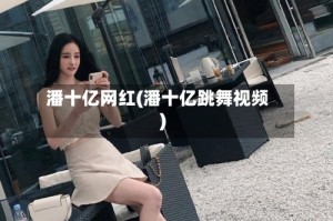 潘十亿网红(潘十亿跳舞视频)