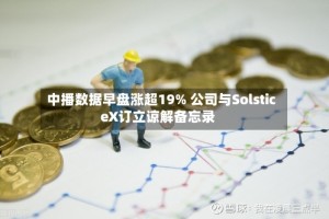 中播数据早盘涨超19% 公司与SolsticeX订立谅解备忘录