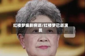 红楼梦编剧病逝/红楼梦已逝演员