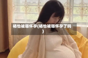 杨怡被曝怀孕(杨怡被曝怀孕了吗)