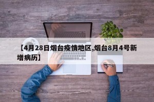 【4月28日烟台疫情地区,烟台8月4号新增病历】