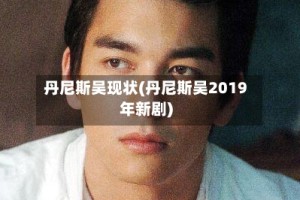丹尼斯吴现状(丹尼斯吴2019年新剧)