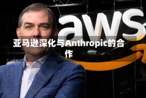亚马逊深化与Anthropic的合作