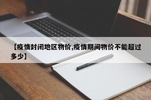 【疫情封闭地区物价,疫情期间物价不能超过多少】
