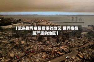【近来世界疫情最重的地区,世界疫情最严重的地区】