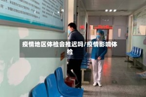 疫情地区体检会推迟吗/疫情影响体检