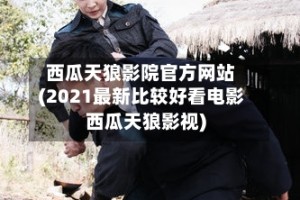 西瓜天狼影院官方网站(2021最新比较好看电影西瓜天狼影视)