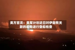 美方官员：美军计划近日对伊朗有关联的船舶进行登船检查