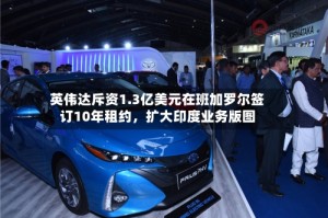 英伟达斥资1.3亿美元在班加罗尔签订10年租约，扩大印度业务版图