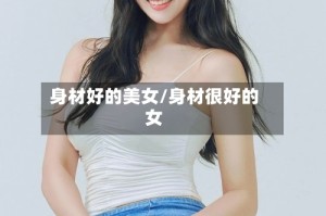 身材好的美女/身材很好的女