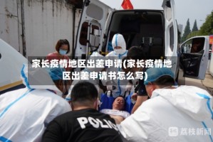 家长疫情地区出差申请(家长疫情地区出差申请书怎么写)