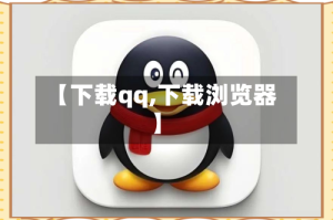 【下载qq,下载浏览器】