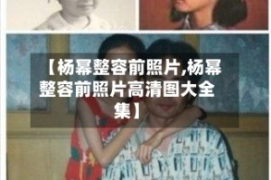 【杨幂整容前照片,杨幂整容前照片高清图大全集】