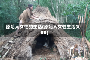 原始人女性的生活(原始人女性生活叉BB)
