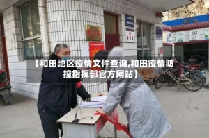 【和田地区疫情文件查询,和田疫情防控指挥部官方网站】