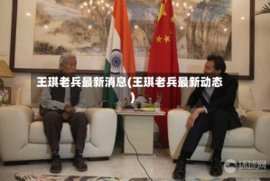 王琪老兵最新消息(王琪老兵最新动态)