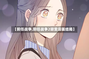 【前任战争,前任战争2胡雯漫画结局】