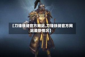 【刀锋铁骑官方网站,刀锋铁骑官方网站最新情况】