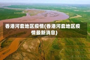 香港河套地区疫情(香港河套地区疫情最新消息)