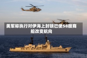 美军称执行对伊海上封锁已使58艘商船改变航向