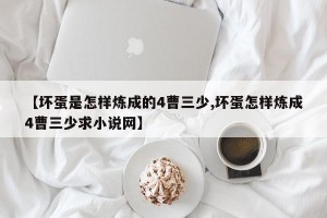 【坏蛋是怎样炼成的4曹三少,坏蛋怎样炼成4曹三少求小说网】