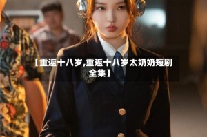 【重返十八岁,重返十八岁太奶奶短剧全集】