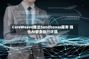 CoreWeave推出Sandboxes服务 强化AI安全执行环境