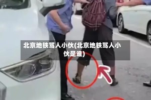 北京地铁骂人小伙(北京地铁骂人小伙是谁)