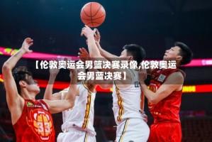 【伦敦奥运会男篮决赛录像,伦敦奥运会男蓝决赛】