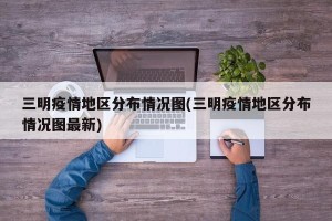 三明疫情地区分布情况图(三明疫情地区分布情况图最新)