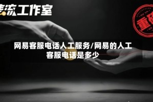 网易客服电话人工服务/网易的人工客服电话是多少