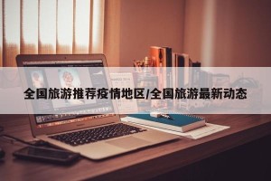 全国旅游推荐疫情地区/全国旅游最新动态
