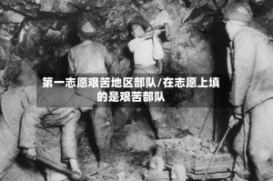 第一志愿艰苦地区部队/在志愿上填的是艰苦部队