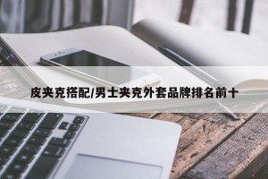 皮夹克搭配/男士夹克外套品牌排名前十