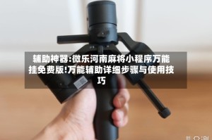 辅助神器:微乐河南麻将小程序万能挂免费版!万能辅助详细步骤与使用技巧